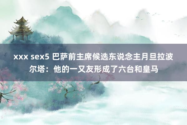 xxx sex5 巴萨前主席候选东说念主月旦拉波尔塔：他的一又友形成了六台和皇马