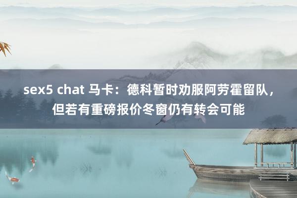 sex5 chat 马卡：德科暂时劝服阿劳霍留队，但若有重磅报价冬窗仍有转会可能