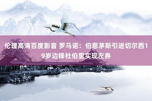 伦理高清百度影音 罗马诺：伯恩茅斯引进切尔西19岁边锋杜伯里实现左券