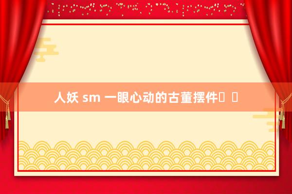 人妖 sm 一眼心动的古董摆件✨✨