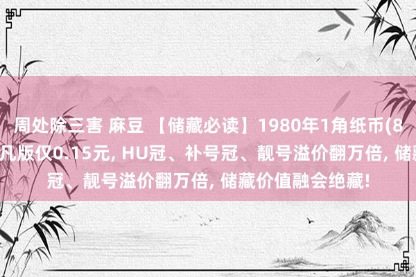 周处除三害 麻豆 【储藏必读】1980年1角纸币(8001)全揭秘: 平凡版仅0.15元, HU冠、补号冠、靓号溢价翻万倍, 储藏价值融会绝藏!