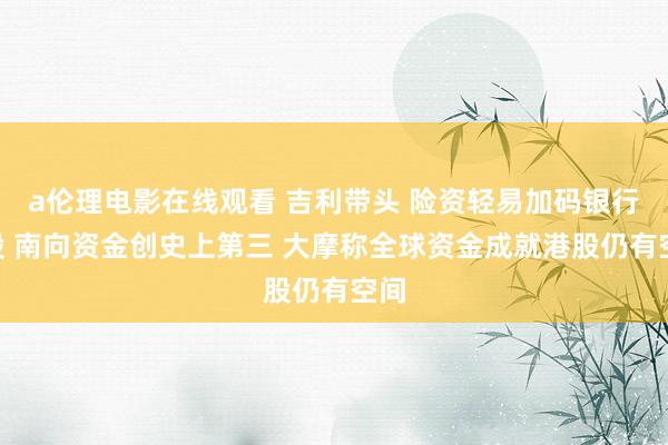 a伦理电影在线观看 吉利带头 险资轻易加码银行H股 南向资金创史上第三 大摩称全球资金成就港股仍有空间