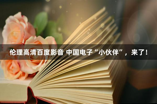 伦理高清百度影音 中国电子“小伙伴”，来了！