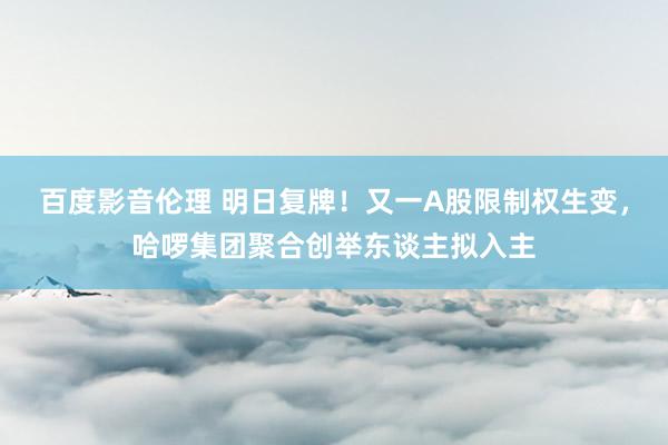 百度影音伦理 明日复牌！又一A股限制权生变，哈啰集团聚合创举东谈主拟入主