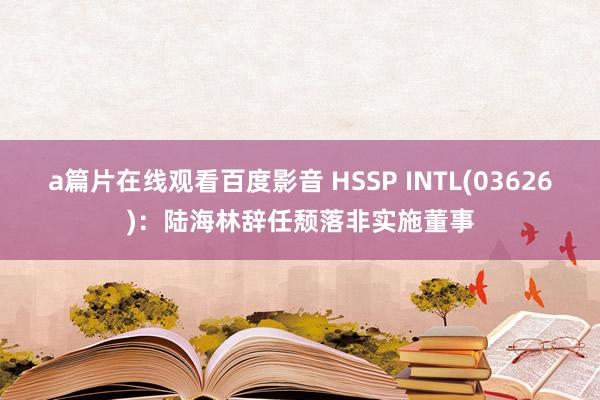 a篇片在线观看百度影音 HSSP INTL(03626)：陆海林辞任颓落非实施董事