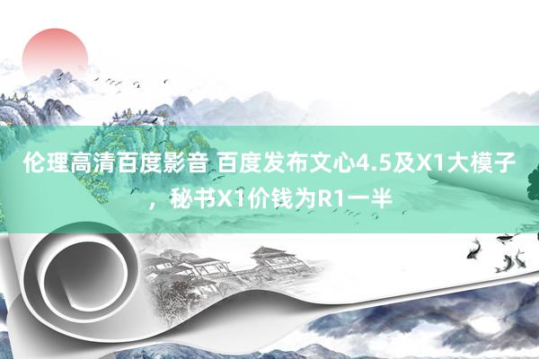 伦理高清百度影音 百度发布文心4.5及X1大模子，秘书X1价钱为R1一半