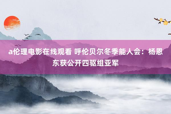 a伦理电影在线观看 呼伦贝尔冬季能人会：杨恩东获公开四驱组亚军