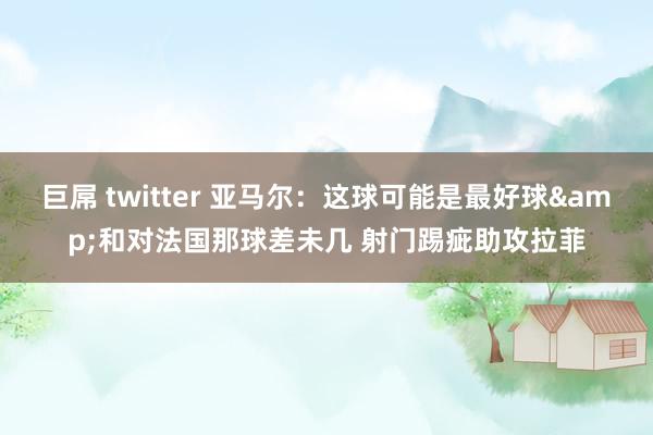 巨屌 twitter 亚马尔：这球可能是最好球&和对法国那球差未几 射门踢疵助攻拉菲