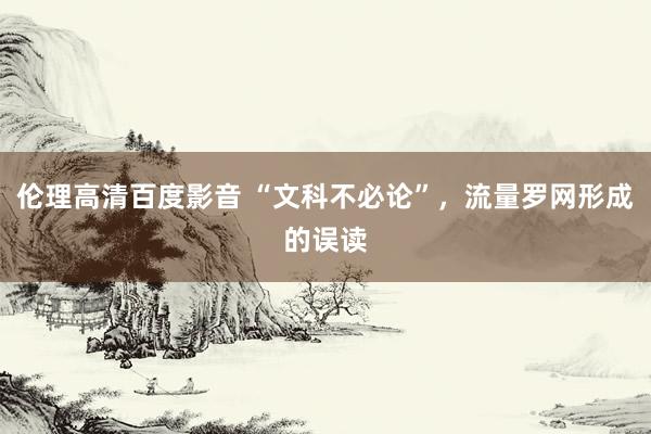 伦理高清百度影音 “文科不必论”，流量罗网形成的误读