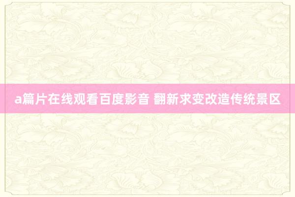 a篇片在线观看百度影音 翻新求变改造传统景区