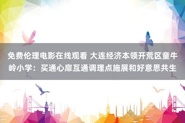 免费伦理电影在线观看 大连经济本领开荒区童牛岭小学：买通心扉互通调理点施展和好意思共生