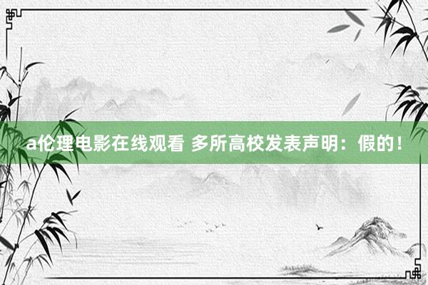 a伦理电影在线观看 多所高校发表声明：假的！