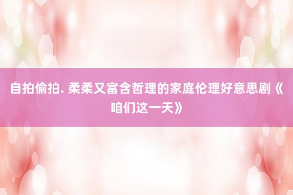 自拍偷拍. 柔柔又富含哲理的家庭伦理好意思剧《咱们这一天》