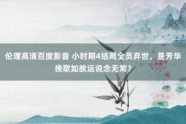伦理高清百度影音 小时期4结局全员弃世，是芳华挽歌如故运说念无常？