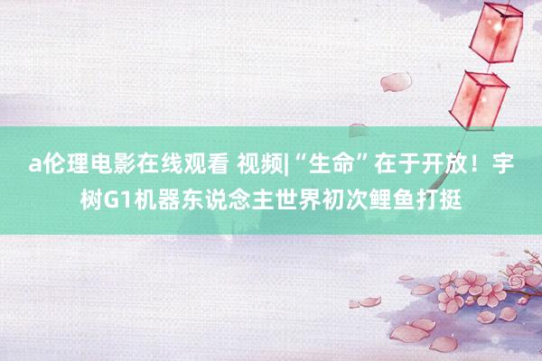 a伦理电影在线观看 视频|“生命”在于开放！宇树G1机器东说念主世界初次鲤鱼打挺