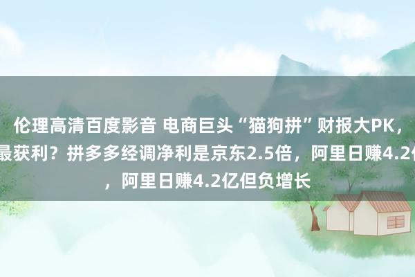 伦理高清百度影音 电商巨头“猫狗拼”财报大PK，2024年谁最获利？拼多多经调净利是京东2.5倍，阿里日赚4.2亿但负增长