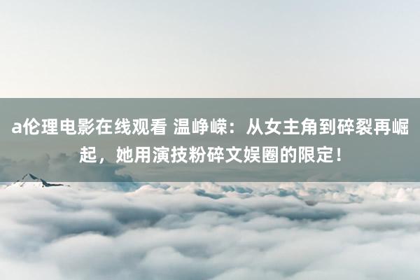 a伦理电影在线观看 温峥嵘：从女主角到碎裂再崛起，她用演技粉碎文娱圈的限定！