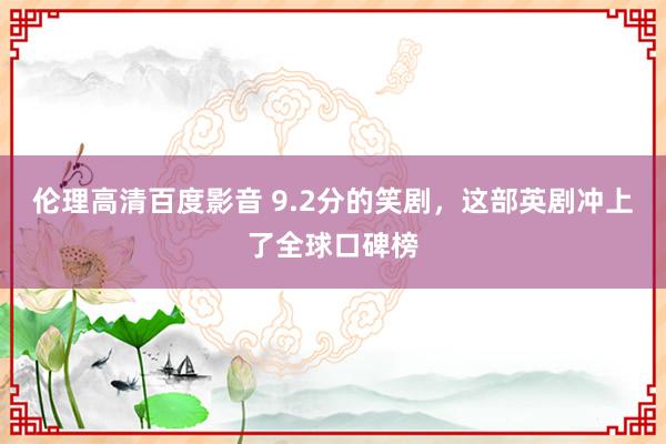 伦理高清百度影音 9.2分的笑剧，这部英剧冲上了全球口碑榜