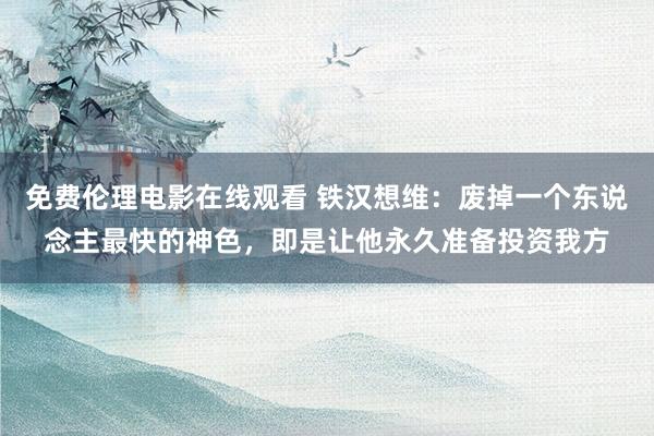 免费伦理电影在线观看 铁汉想维：废掉一个东说念主最快的神色，即是让他永久准备投资我方