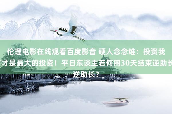 伦理电影在线观看百度影音 硬人念念维：投资我方才是最大的投资！平日东谈主若何用30天结束逆助长？