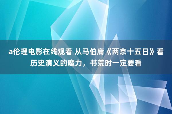 a伦理电影在线观看 从马伯庸《两京十五日》看历史演义的魔力，书荒时一定要看