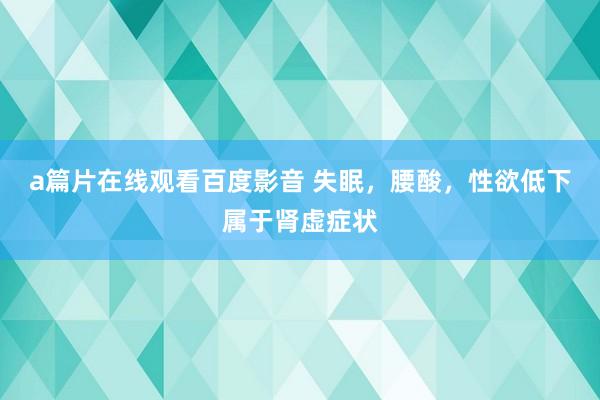 a篇片在线观看百度影音 失眠，腰酸，性欲低下属于肾虚症状