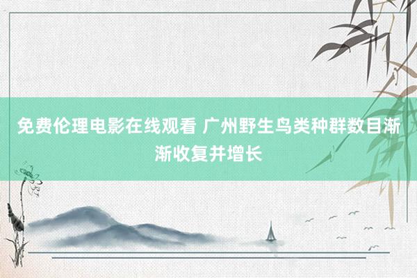 免费伦理电影在线观看 广州野生鸟类种群数目渐渐收复并增长