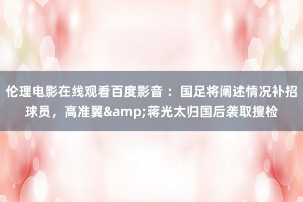 伦理电影在线观看百度影音 ：国足将阐述情况补招球员，高准翼&蒋光太归国后袭取搜检