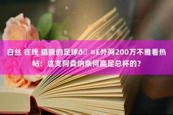 白丝 在线 猖獗的足球🤣外网200万不雅看热帖：这支阿森纳奈何赢足总杯的？