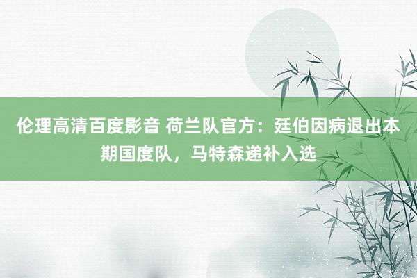 伦理高清百度影音 荷兰队官方：廷伯因病退出本期国度队，马特森递补入选
