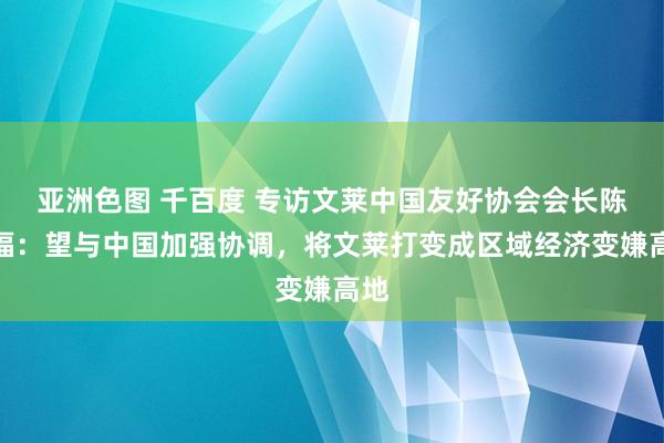 亚洲色图 千百度 专访文莱中国友好协会会长陈家福：望与中国加强协调，将文莱打变成区域经济变嫌高地