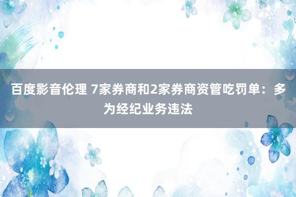 百度影音伦理 7家券商和2家券商资管吃罚单：多为经纪业务违法