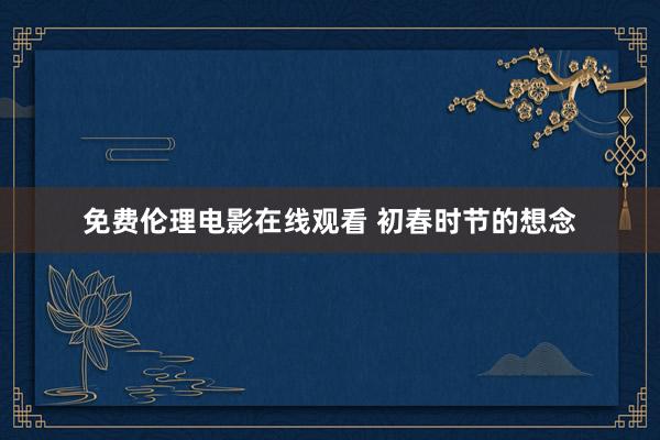免费伦理电影在线观看 初春时节的想念