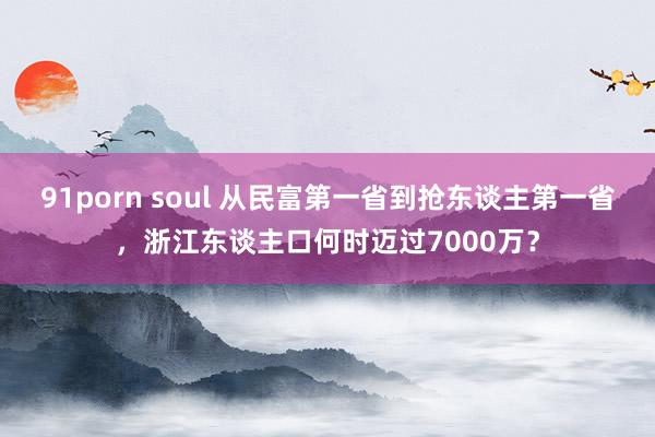 91porn soul 从民富第一省到抢东谈主第一省，浙江东谈主口何时迈过7000万？
