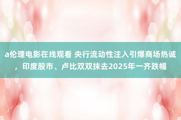 a伦理电影在线观看 央行流动性注入引爆商场热诚，印度股市、卢比双双抹去2025年一齐跌幅