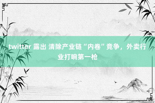 twitter 露出 清除产业链“内卷”竞争，外卖行业打响第一枪