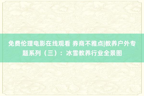 免费伦理电影在线观看 券商不雅点|教养户外专题系列（三）：冰雪教养行业全景图