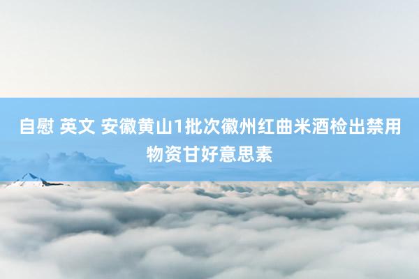 自慰 英文 安徽黄山1批次徽州红曲米酒检出禁用物资甘好意思素