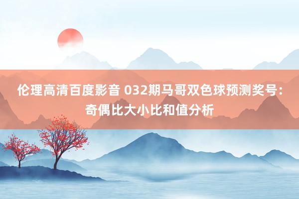 伦理高清百度影音 032期马哥双色球预测奖号：奇偶比大小比和值分析