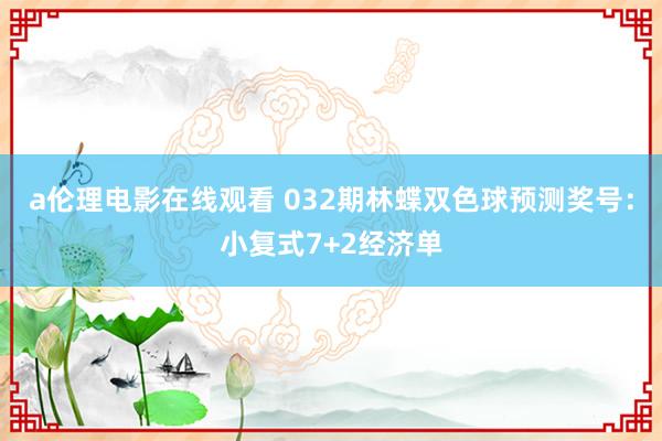 a伦理电影在线观看 032期林蝶双色球预测奖号：小复式7+2经济单