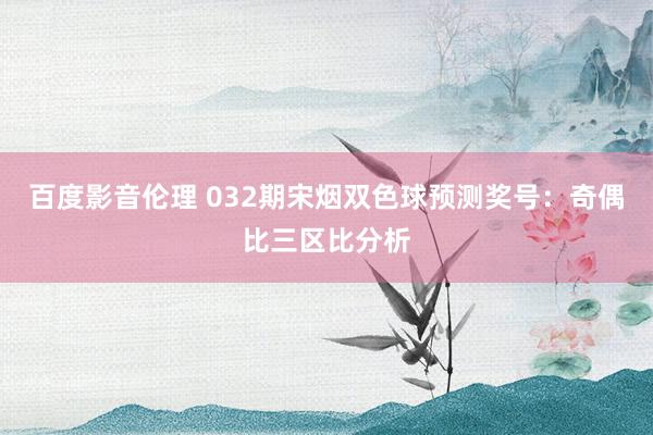 百度影音伦理 032期宋烟双色球预测奖号：奇偶比三区比分析