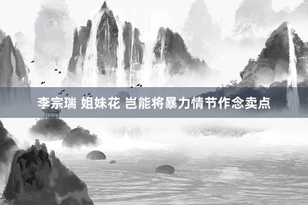 李宗瑞 姐妹花 岂能将暴力情节作念卖点