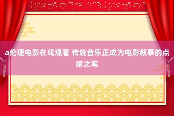 a伦理电影在线观看 传统音乐正成为电影叙事的点睛之笔