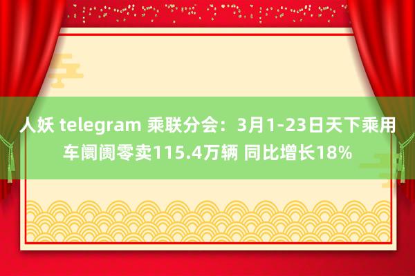 人妖 telegram 乘联分会：3月1-23日天下乘用车阛阓零卖115.4万辆 同比增长18%
