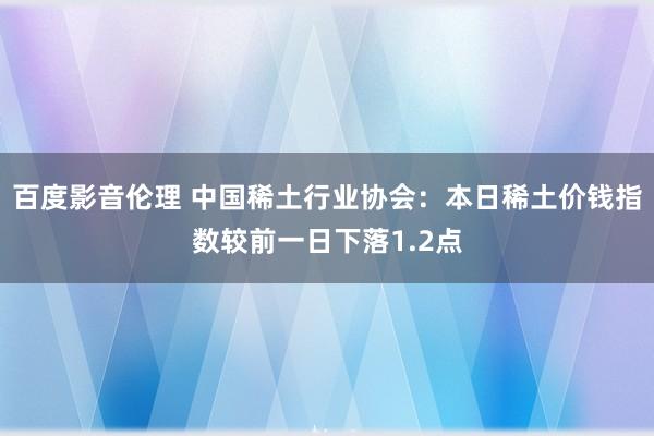 百度影音伦理 中国稀土行业协会：本日稀土价钱指数较前一日下落1.2点