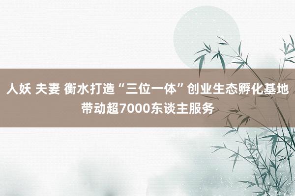 人妖 夫妻 衡水打造“三位一体”创业生态孵化基地带动超7000东谈主服务