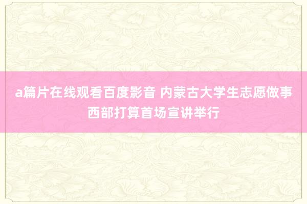 a篇片在线观看百度影音 内蒙古大学生志愿做事西部打算首场宣讲举行