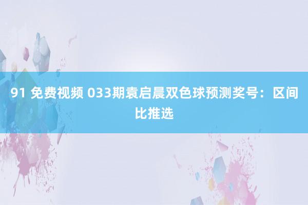 91 免费视频 033期袁启晨双色球预测奖号：区间比推选