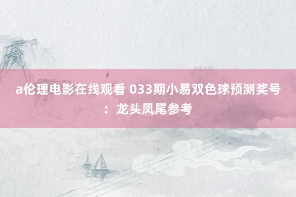 a伦理电影在线观看 033期小易双色球预测奖号：龙头凤尾参考