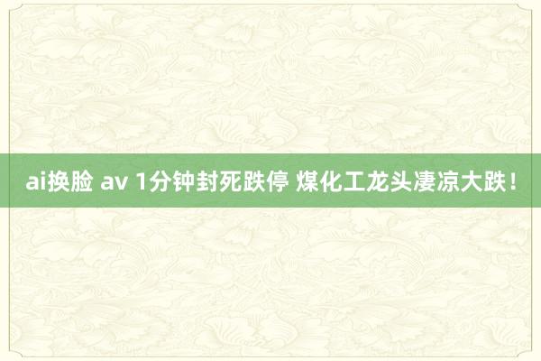 ai换脸 av 1分钟封死跌停 煤化工龙头凄凉大跌！